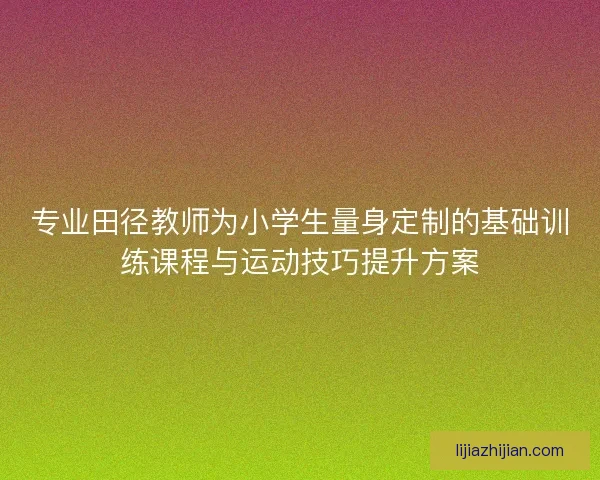 专业田径教师为小学生量身定制的基础训练课程与运动技巧提升方案