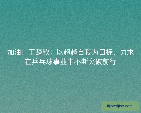 加油！王楚钦：以超越自我为目标，力求在乒乓球事业中不断突破前行