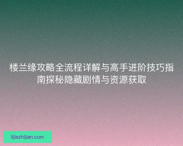 楼兰缘攻略全流程详解与高手进阶技巧指南探秘隐藏剧情与资源获取